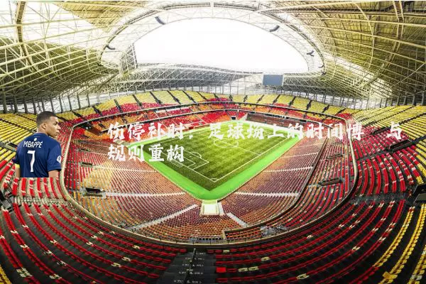 伤停补时：足球场上的时间博弈与规则重构