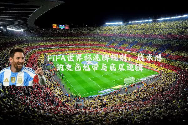 FIFA世界杯洗牌规则:战术博弈的灰色地带与底层逻辑