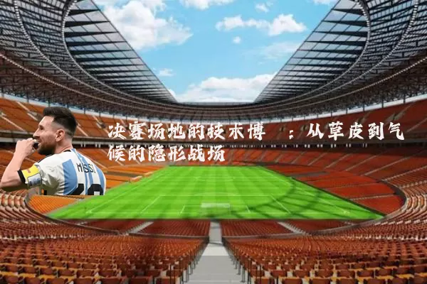 决赛场地的技术博弈:从草皮到气候的隐形战场