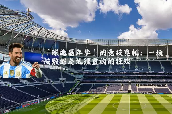 「球迷嘉年华」的竞技真相：一场被数据与地理重构的狂欢