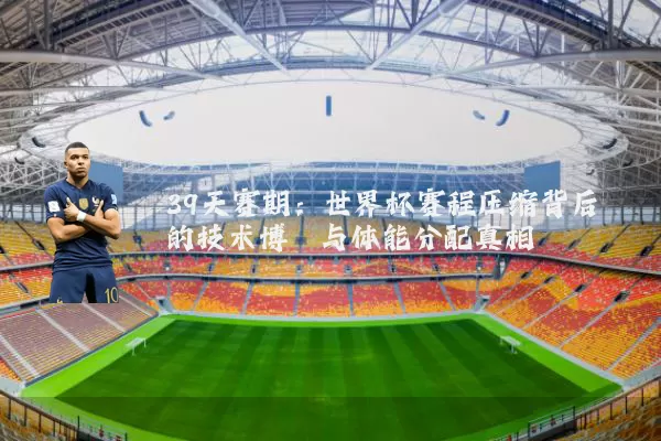 39天赛期：世界杯赛程压缩背后的技术博弈与体能分配真相