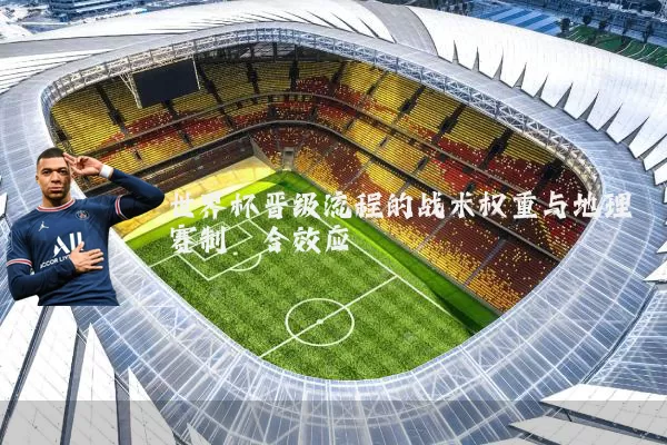 世界杯晋级流程的战术权重与地理赛制耦合效应