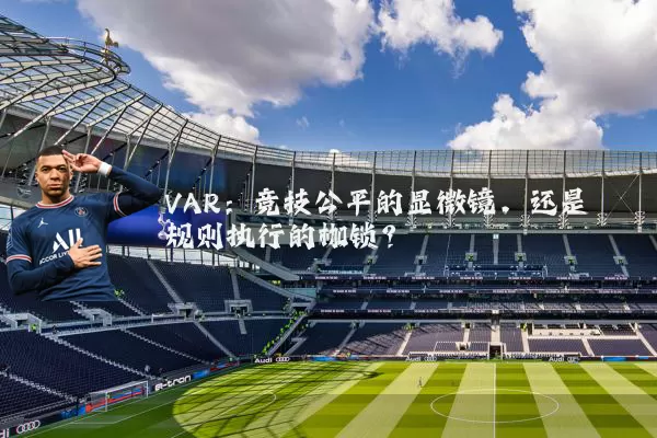 VAR:竞技公平的显微镜,还是规则执行的枷锁?