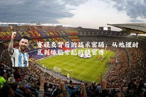 赛程表背后的战术密码：从地理时区到体能分配的精密博弈