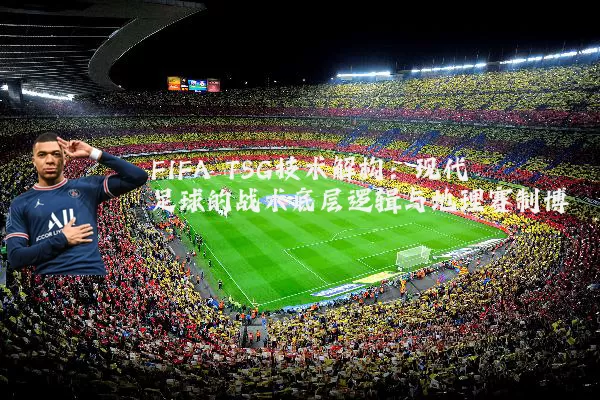 FIFA TSG技术解构：现代足球的战术底层逻辑与地理赛制博弈